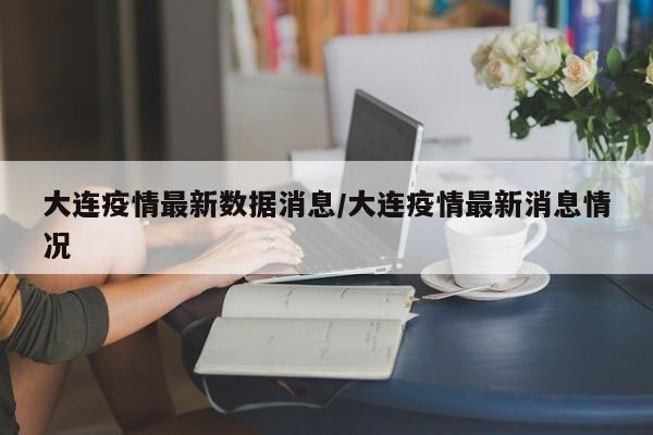 大连疫情最新数据消息/大连疫情最新消息情况