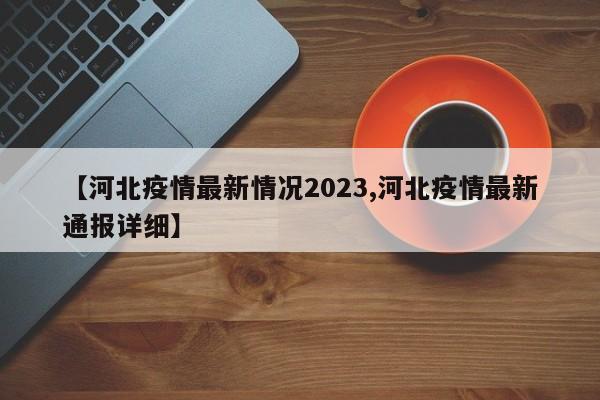 【河北疫情最新情况2023,河北疫情最新通报详细】